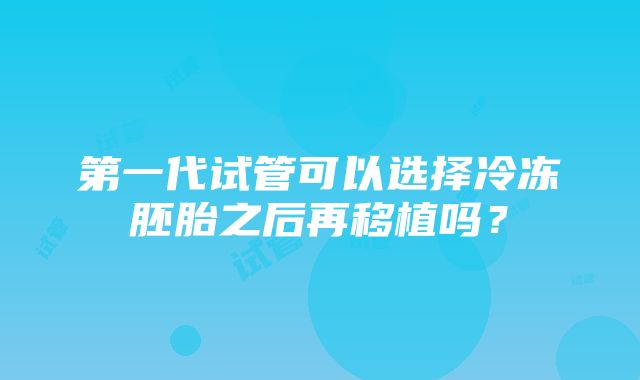 第一代试管可以选择冷冻胚胎之后再移植吗？