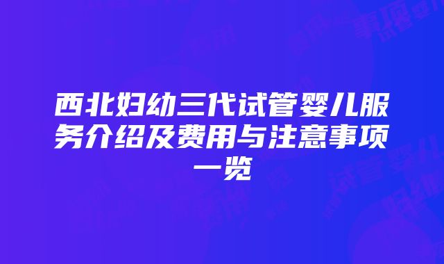 西北妇幼三代试管婴儿服务介绍及费用与注意事项一览