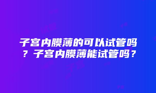 子宫内膜薄的可以试管吗？子宫内膜薄能试管吗？