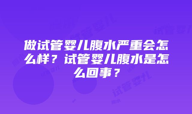 做试管婴儿腹水严重会怎么样？试管婴儿腹水是怎么回事？