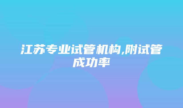 江苏专业试管机构,附试管成功率