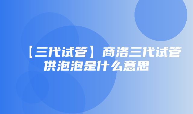 【三代试管】商洛三代试管供泡泡是什么意思