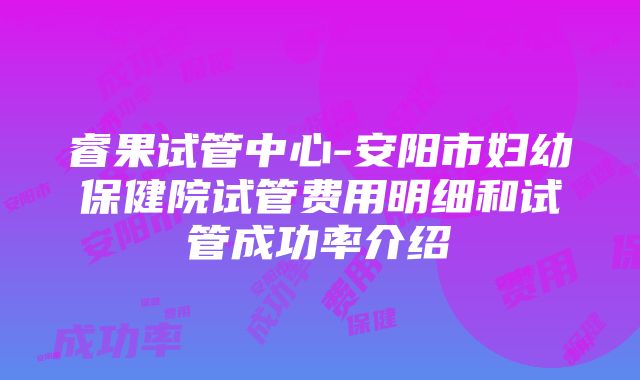 睿果试管中心-安阳市妇幼保健院试管费用明细和试管成功率介绍