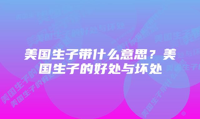 美国生子带什么意思？美国生子的好处与坏处