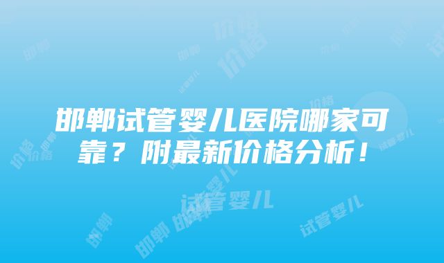 邯郸试管婴儿医院哪家可靠？附最新价格分析！