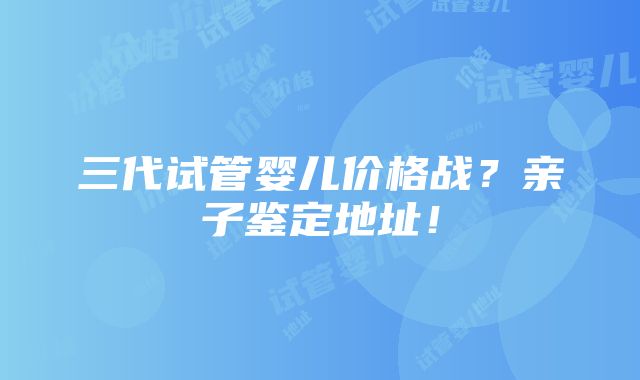 三代试管婴儿价格战？亲子鉴定地址！