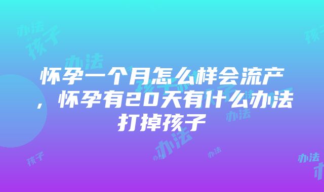 怀孕一个月怎么样会流产，怀孕有20天有什么办法打掉孩子