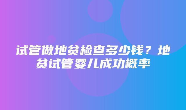 试管做地贫检查多少钱？地贫试管婴儿成功概率