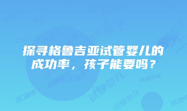 探寻格鲁吉亚试管婴儿的成功率，孩子能要吗？