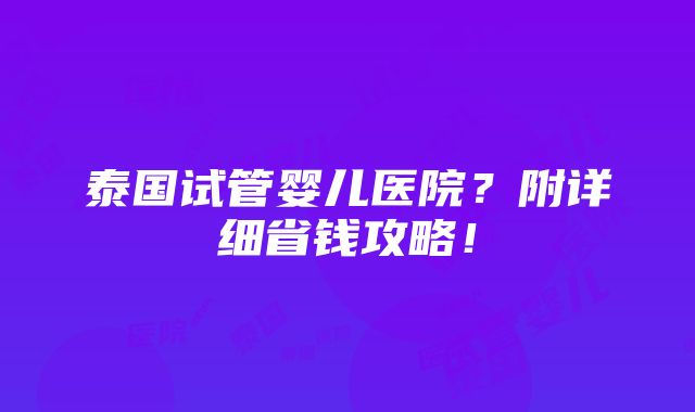 泰国试管婴儿医院？附详细省钱攻略！