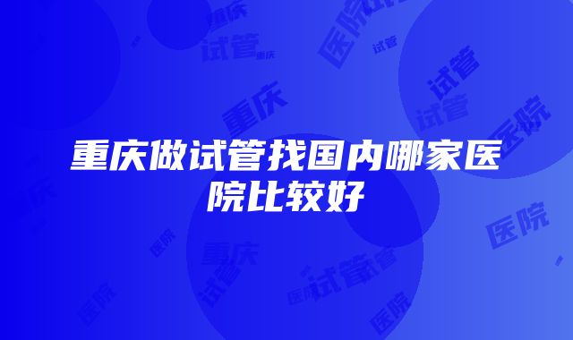 重庆做试管找国内哪家医院比较好