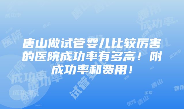 唐山做试管婴儿比较厉害的医院成功率有多高！附成功率和费用！