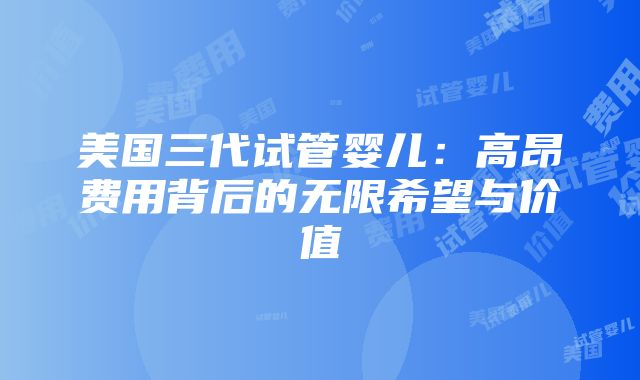 美国三代试管婴儿：高昂费用背后的无限希望与价值