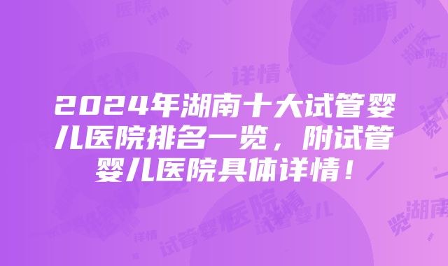 2024年湖南十大试管婴儿医院排名一览，附试管婴儿医院具体详情！