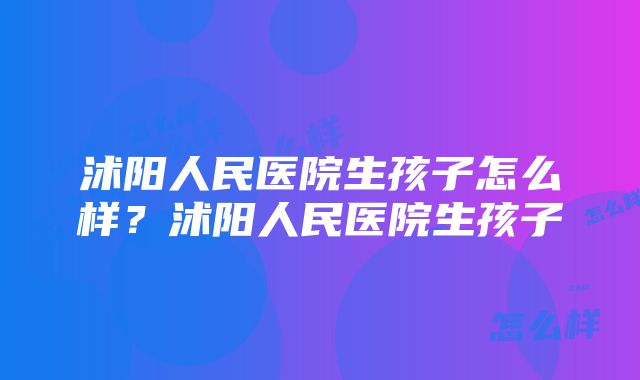 沭阳人民医院生孩子怎么样？沭阳人民医院生孩子