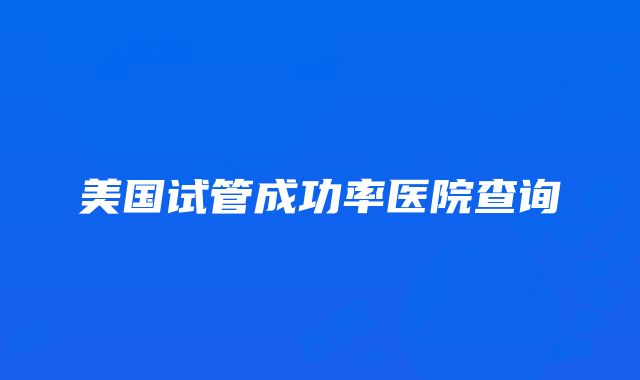 美国试管成功率医院查询