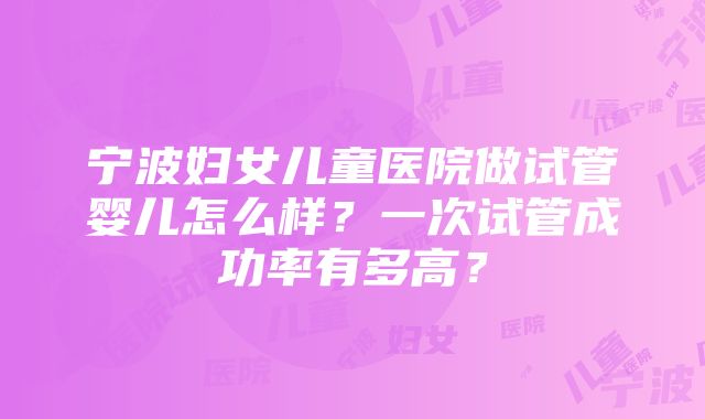 宁波妇女儿童医院做试管婴儿怎么样？一次试管成功率有多高？