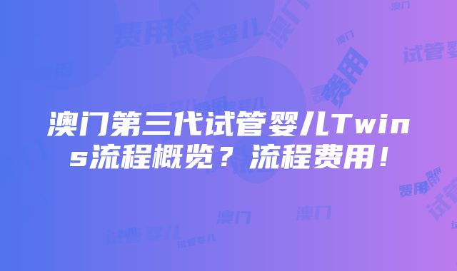 澳门第三代试管婴儿Twins流程概览？流程费用！