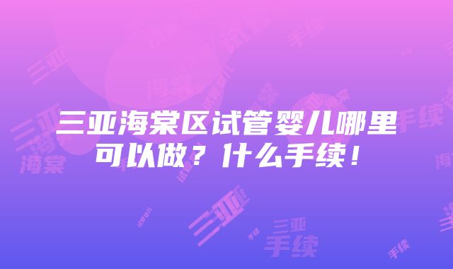 三亚海棠区试管婴儿哪里可以做？什么手续！