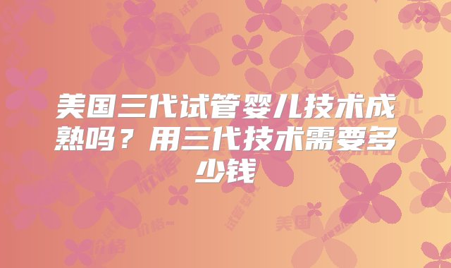 美国三代试管婴儿技术成熟吗？用三代技术需要多少钱