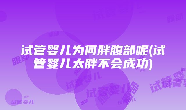 试管婴儿为何胖腹部呢(试管婴儿太胖不会成功)