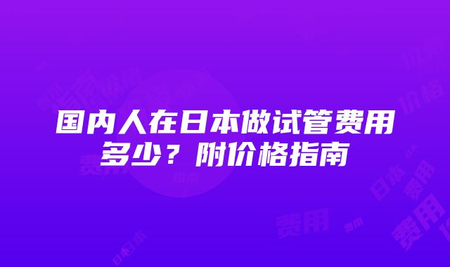 国内人在日本做试管费用多少？附价格指南