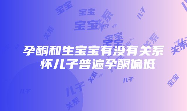 孕酮和生宝宝有没有关系 怀儿子普遍孕酮偏低