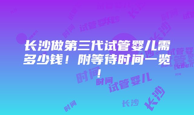 长沙做第三代试管婴儿需多少钱！附等待时间一览！