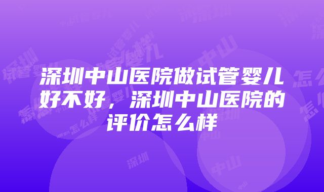 深圳中山医院做试管婴儿好不好，深圳中山医院的评价怎么样