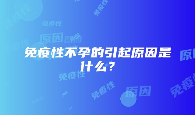 免疫性不孕的引起原因是什么？