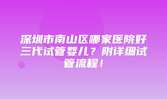 深圳市南山区哪家医院好三代试管婴儿？附详细试管流程！