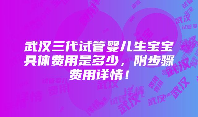 武汉三代试管婴儿生宝宝具体费用是多少，附步骤费用详情！