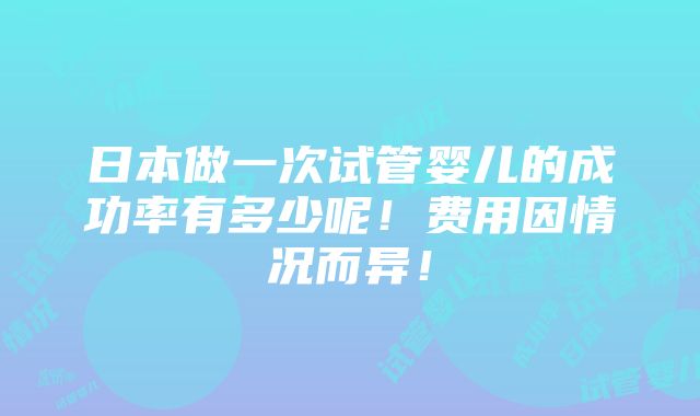 日本做一次试管婴儿的成功率有多少呢！费用因情况而异！