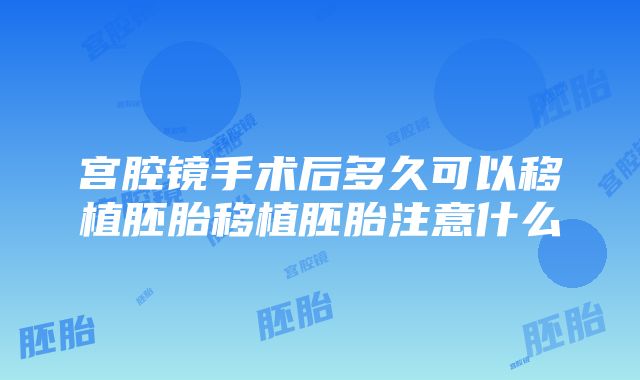 宫腔镜手术后多久可以移植胚胎移植胚胎注意什么