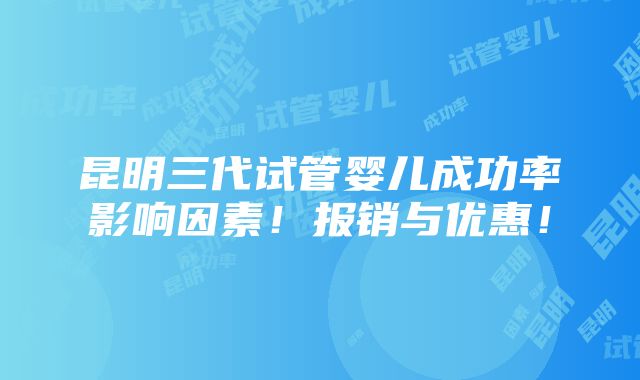 昆明三代试管婴儿成功率影响因素！报销与优惠！