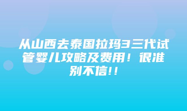 从山西去泰国拉玛3三代试管婴儿攻略及费用！很准别不信!！