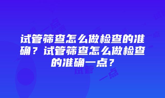 试管筛查怎么做检查的准确？试管筛查怎么做检查的准确一点？