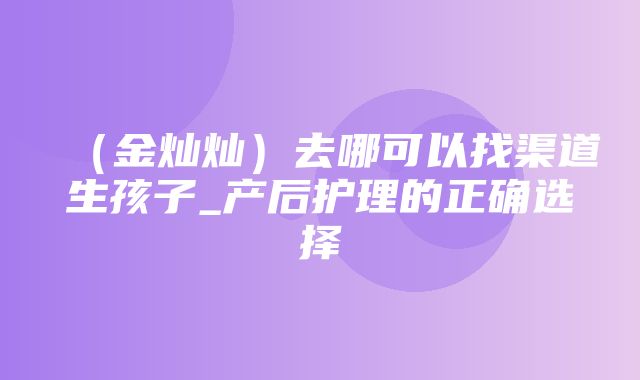 （金灿灿）去哪可以找渠道生孩子_产后护理的正确选择