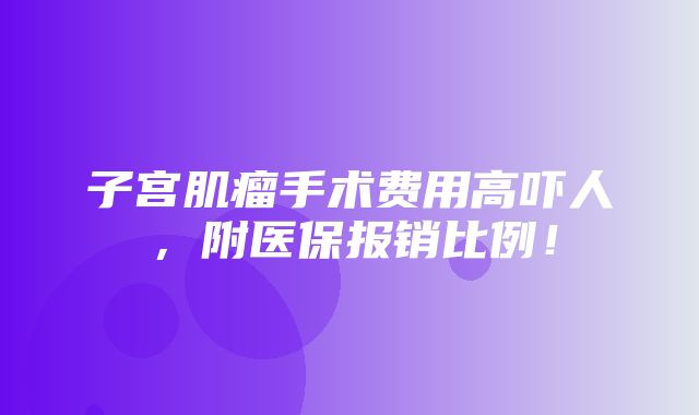 子宫肌瘤手术费用高吓人，附医保报销比例！