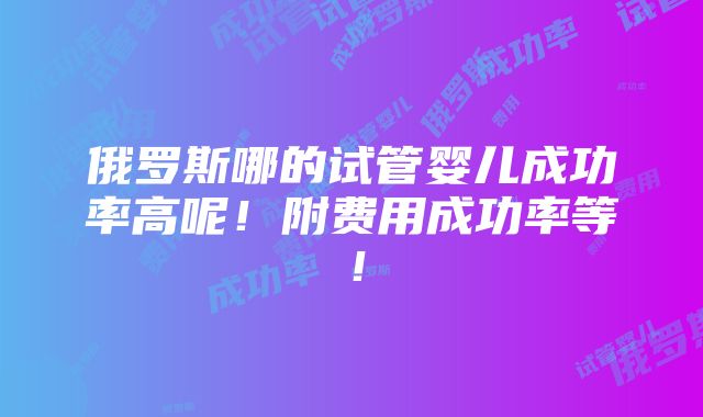 俄罗斯哪的试管婴儿成功率高呢！附费用成功率等！