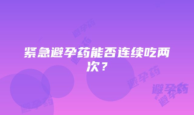 紧急避孕药能否连续吃两次？