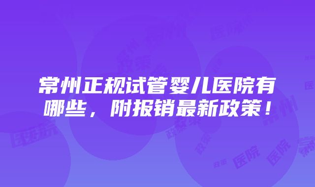 常州正规试管婴儿医院有哪些，附报销最新政策！