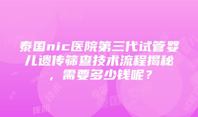 泰国nic医院第三代试管婴儿遗传筛查技术流程揭秘，需要多少钱呢？