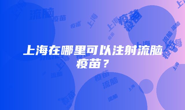 上海在哪里可以注射流脑疫苗？