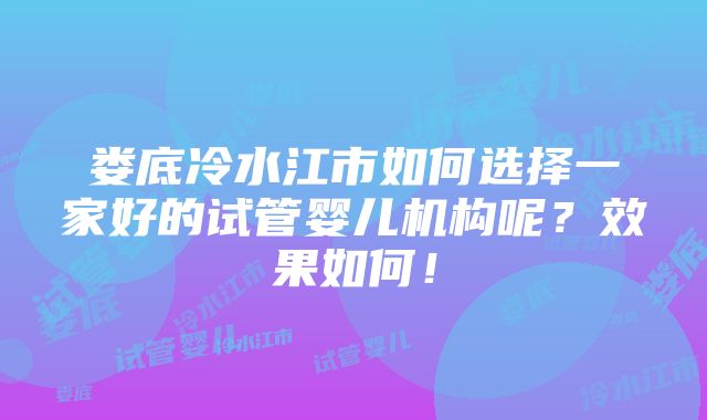 娄底冷水江市如何选择一家好的试管婴儿机构呢？效果如何！