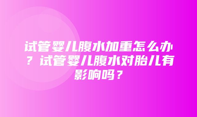 试管婴儿腹水加重怎么办？试管婴儿腹水对胎儿有影响吗？