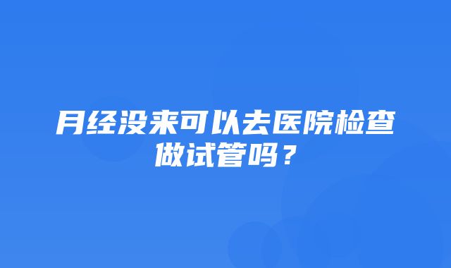 月经没来可以去医院检查做试管吗？