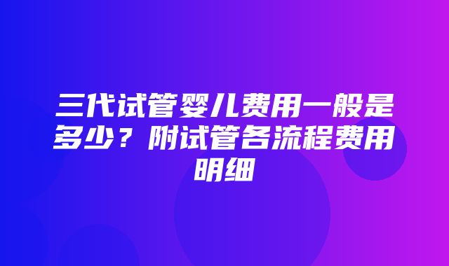 三代试管婴儿费用一般是多少？附试管各流程费用明细