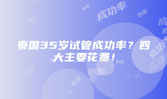 泰国35岁试管成功率？四大主要花费！