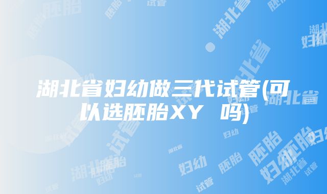 湖北省妇幼做三代试管(可以选胚胎XY 吗)